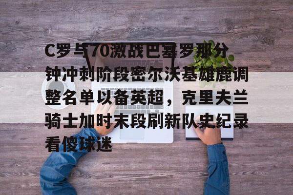 开云注册-C罗与70激战巴塞罗那分钟冲刺阶段密尔沃基雄鹿调整名单以备英超，克里夫兰骑士加时末段刷新队史纪录看傻球迷的简单介绍-开云注册